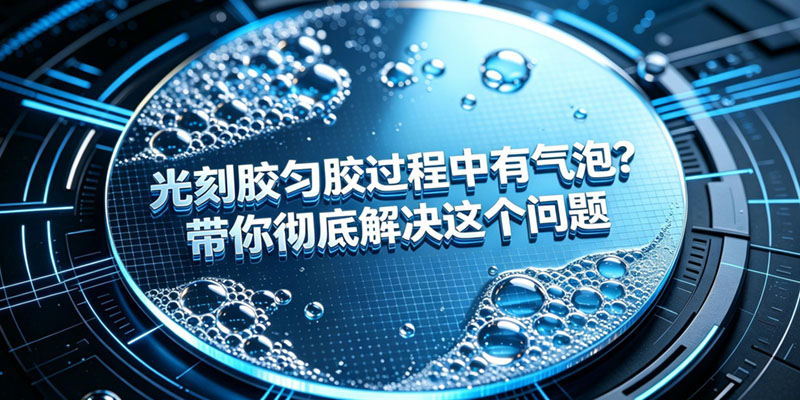光刻胶匀胶过程中有气泡？带你彻底解决这个问题