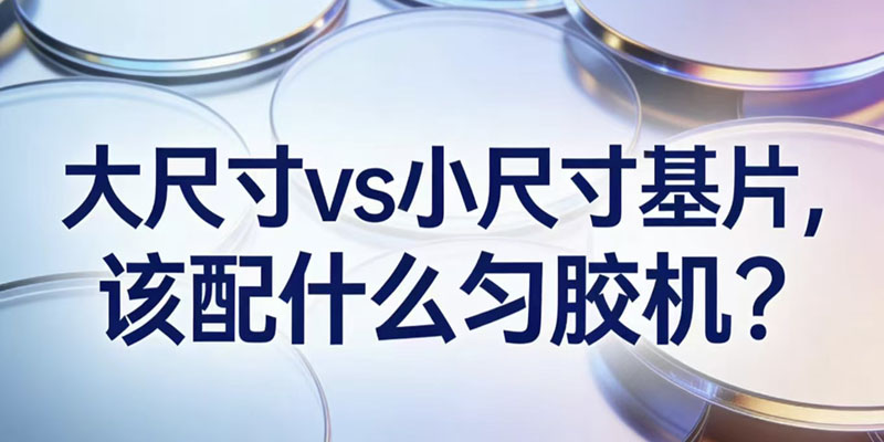 大尺寸 vs 小尺寸基片，该配什么匀胶机？